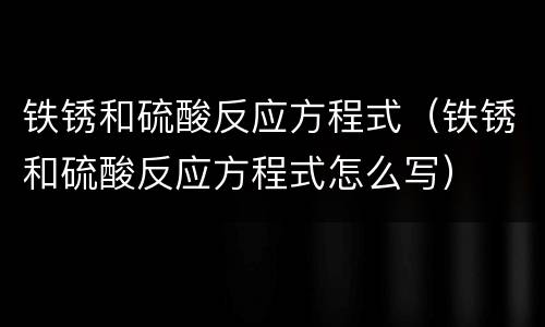 铁锈和硫酸反应方程式（铁锈和硫酸反应方程式怎么写）