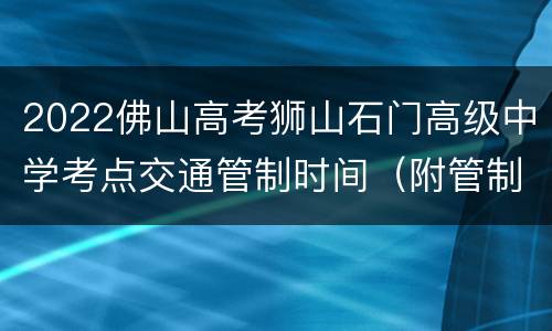 2022佛山高考狮山石门高级中学考点交通管制时间（附管制路段）
