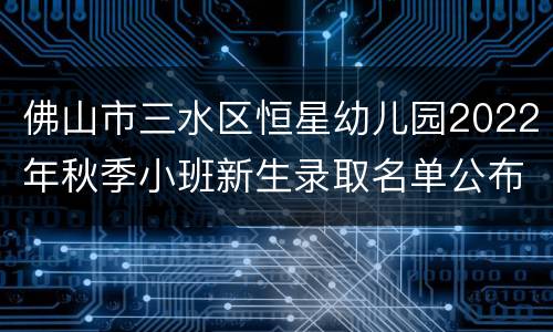 佛山市三水区恒星幼儿园2022年秋季小班新生录取名单公布