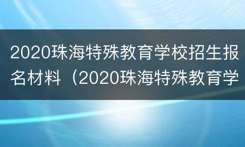 2020珠海特殊教育学校招生报名材料（2020珠海特殊教育学校招生报名材料怎么填）