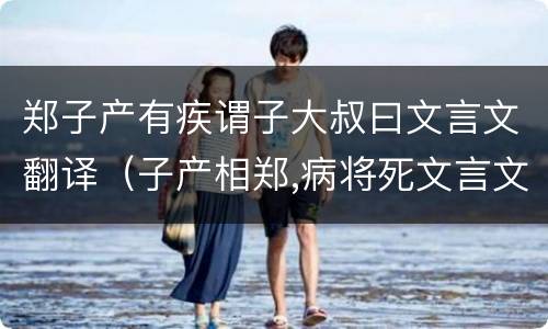 郑子产有疾谓子大叔曰文言文翻译（子产相郑,病将死文言文翻译）