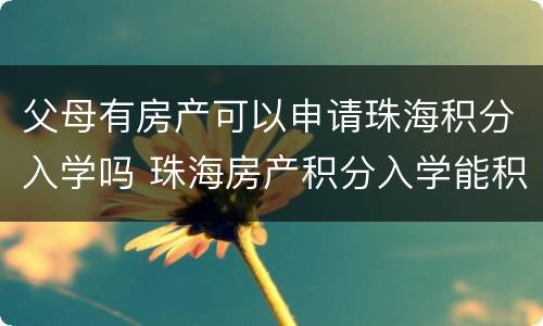 父母有房产可以申请珠海积分入学吗 珠海房产积分入学能积多少分