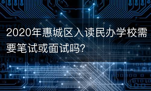 2020年惠城区入读民办学校需要笔试或面试吗？