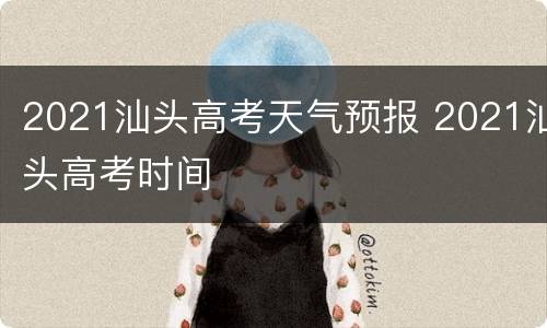 2021汕头高考天气预报 2021汕头高考时间