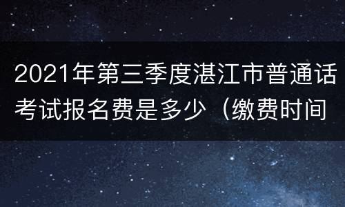 2021年第三季度湛江市普通话考试报名费是多少（缴费时间+缴费方式）