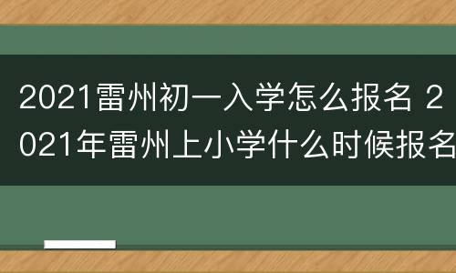 2021雷州初一入学怎么报名 2021年雷州上小学什么时候报名