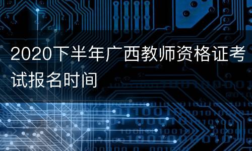 2020下半年广西教师资格证考试报名时间