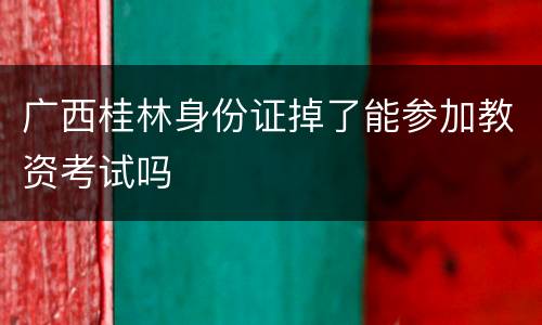 广西桂林身份证掉了能参加教资考试吗