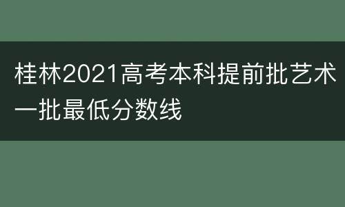 桂林2021高考本科提前批艺术一批最低分数线