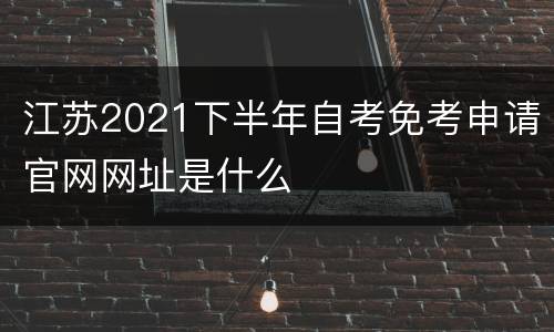 江苏2021下半年自考免考申请官网网址是什么