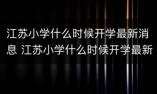 江苏小学什么时候开学最新消息 江苏小学什么时候开学最新消息新闻