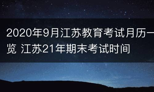2020年9月江苏教育考试月历一览 江苏21年期末考试时间