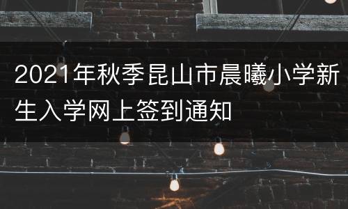 2021年秋季昆山市晨曦小学新生入学网上签到通知