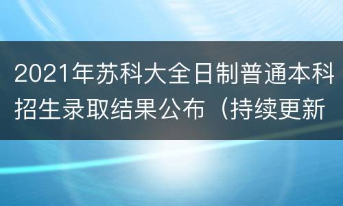 2021年苏科大全日制普通本科招生录取结果公布（持续更新）