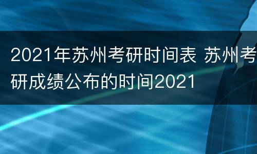 2021年苏州考研时间表 苏州考研成绩公布的时间2021