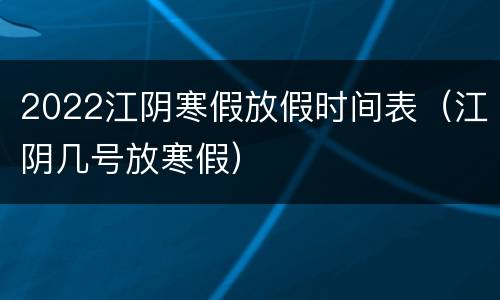 2022江阴寒假放假时间表（江阴几号放寒假）