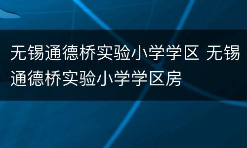 无锡通德桥实验小学学区 无锡通德桥实验小学学区房