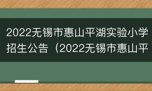 2022无锡市惠山平湖实验小学招生公告（2022无锡市惠山平湖实验小学招生公告公布）