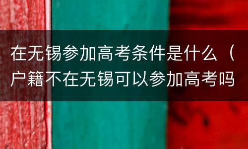在无锡参加高考条件是什么（户籍不在无锡可以参加高考吗）