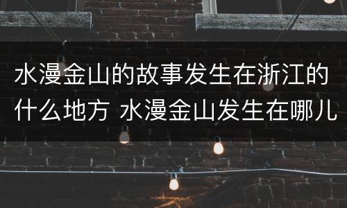 水漫金山的故事发生在浙江的什么地方 水漫金山发生在哪儿