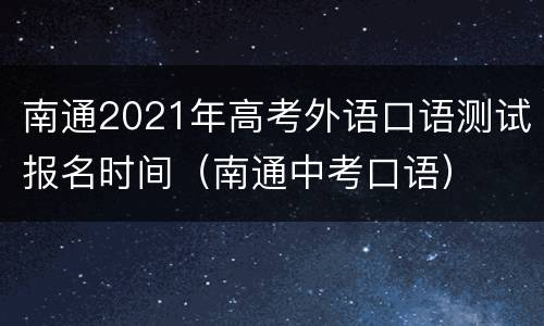南通2021年高考外语口语测试报名时间（南通中考口语）