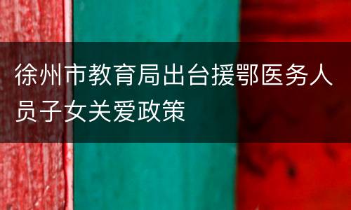 徐州市教育局出台援鄂医务人员子女关爱政策