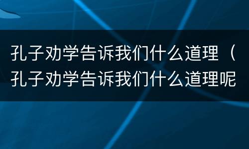 孔子劝学告诉我们什么道理（孔子劝学告诉我们什么道理呢）