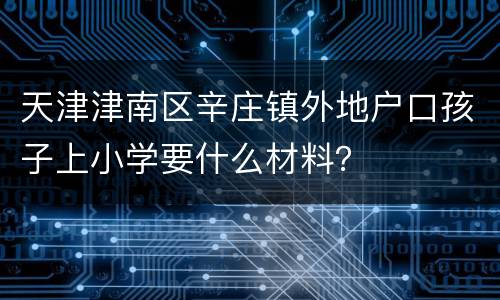 天津津南区辛庄镇外地户口孩子上小学要什么材料？