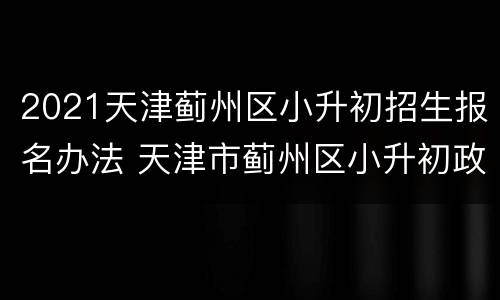 2021天津蓟州区小升初招生报名办法 天津市蓟州区小升初政策