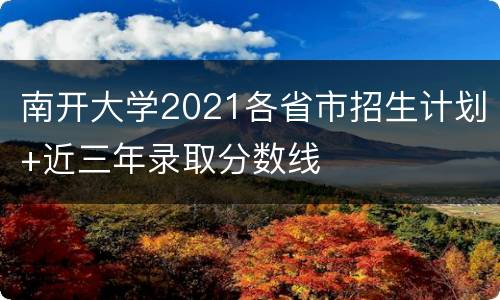 南开大学2021各省市招生计划+近三年录取分数线