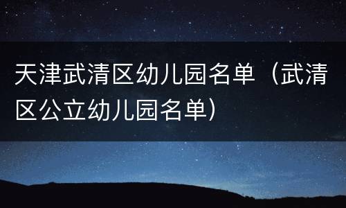 天津武清区幼儿园名单（武清区公立幼儿园名单）