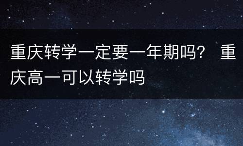 重庆转学一定要一年期吗？ 重庆高一可以转学吗