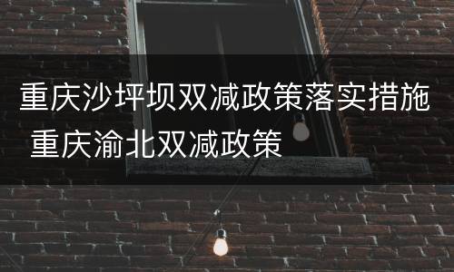 重庆沙坪坝双减政策落实措施 重庆渝北双减政策