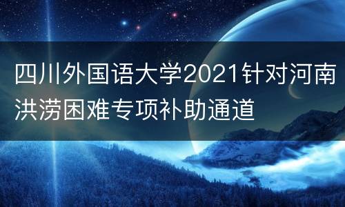 四川外国语大学2021针对河南洪涝困难专项补助通道