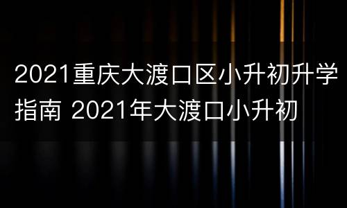 2021重庆大渡口区小升初升学指南 2021年大渡口小升初