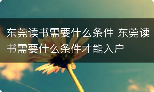 东莞读书需要什么条件 东莞读书需要什么条件才能入户