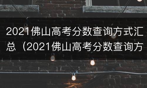 2021佛山高考分数查询方式汇总（2021佛山高考分数查询方式汇总图片）