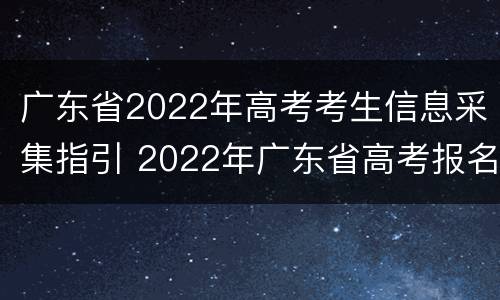 广东省2022年高考考生信息采集指引 2022年广东省高考报名系统