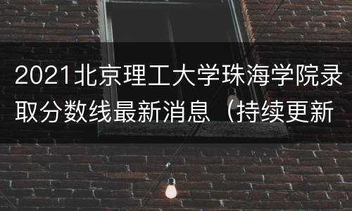 2021北京理工大学珠海学院录取分数线最新消息（持续更新）