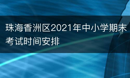珠海香洲区2021年中小学期末考试时间安排