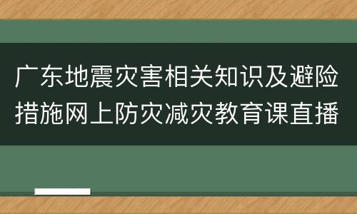 广东地震灾害相关知识及避险措施网上防灾减灾教育课直播入口