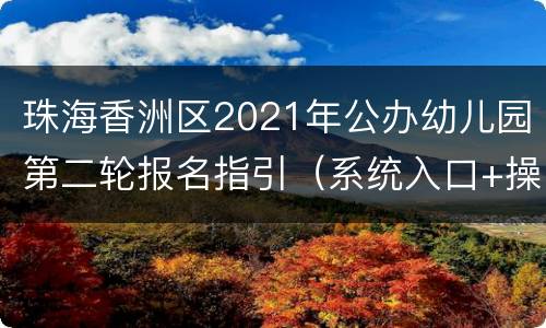 珠海香洲区2021年公办幼儿园第二轮报名指引（系统入口+操作方法）