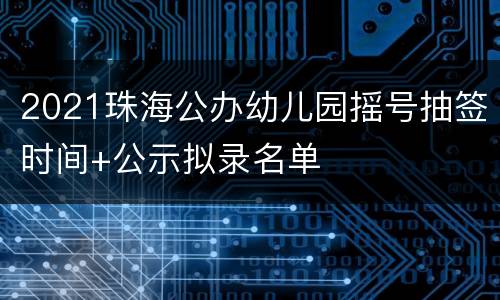 2021珠海公办幼儿园摇号抽签时间+公示拟录名单