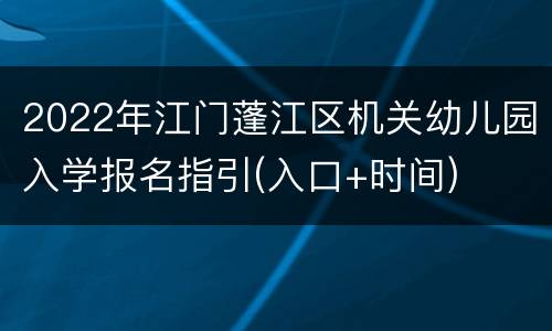 2022年江门蓬江区机关幼儿园入学报名指引(入口+时间)