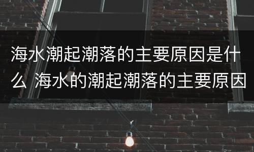 海水潮起潮落的主要原因是什么 海水的潮起潮落的主要原因是什么