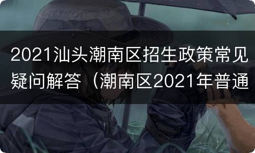 2021汕头潮南区招生政策常见疑问解答（潮南区2021年普通高中招生计划表）