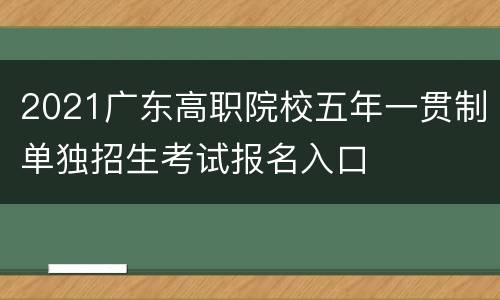 2021广东高职院校五年一贯制单独招生考试报名入口