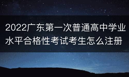 2022广东第一次普通高中学业水平合格性考试考生怎么注册？
