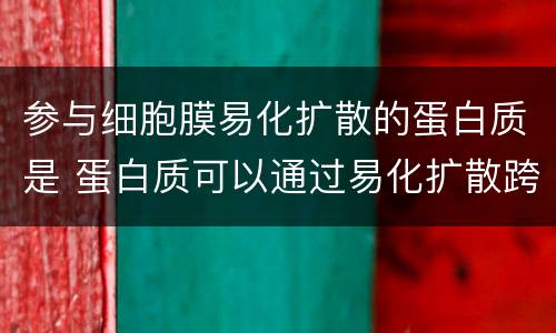参与细胞膜易化扩散的蛋白质是 蛋白质可以通过易化扩散跨越细胞膜