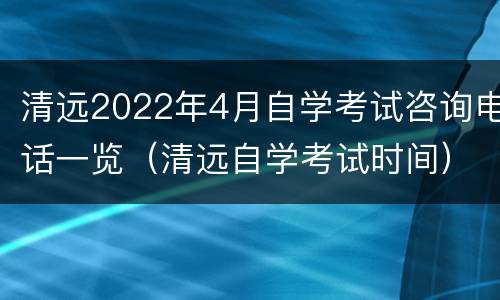 清远2022年4月自学考试咨询电话一览（清远自学考试时间）